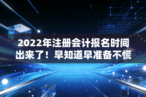 2022年注册会计报名时间出来了！早知道早准备不慌张！