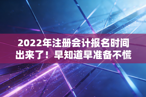 2022年注册会计报名时间出来了！早知道早准备不慌张！