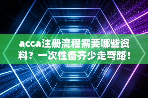 acca注册流程需要哪些资料?一次性备齐少走弯路!