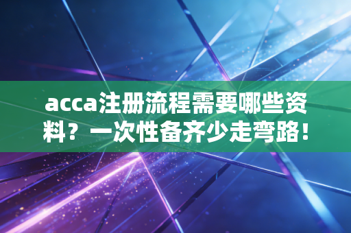 acca注册流程需要哪些资料?一次性备齐少走弯路!