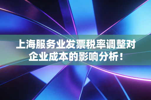 上海服务业发票税率调整对企业成本的影响分析!