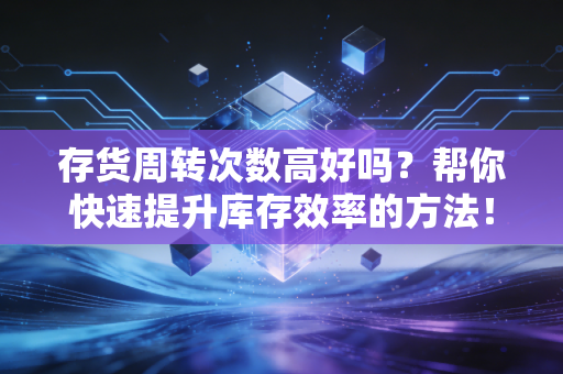 存货周转次数高好吗?帮你快速提升库存效率的方法!