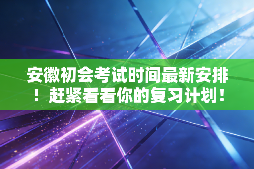 安徽初会考试时间最新安排!赶紧看看你的复习计划!