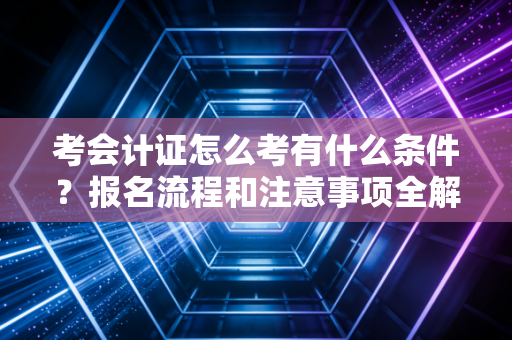 考会计证怎么考有什么条件?报名流程和注意事项全解读!