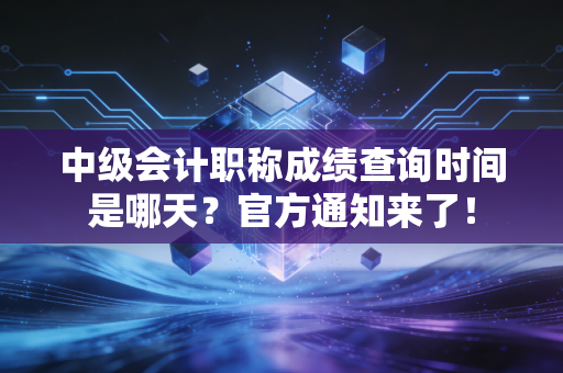 中级会计职称成绩查询时间是哪天？官方通知来了！
