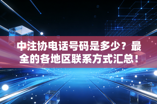 中注协电话号码是多少?最全的各地区联系方式汇总!