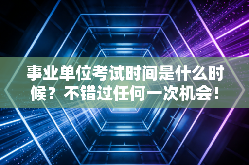事业单位考试时间是什么时候?不错过任何一次机会!