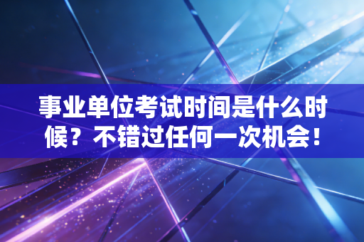 事业单位考试时间是什么时候?不错过任何一次机会!