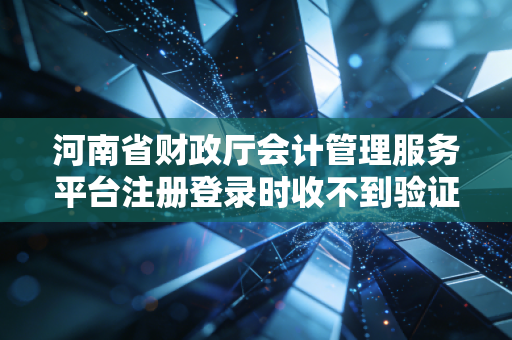 河南省财政厅会计管理服务平台注册登录时收不到验证码怎么办？