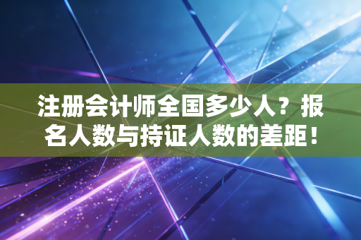 注册会计师全国多少人？报名人数与持证人数的差距！