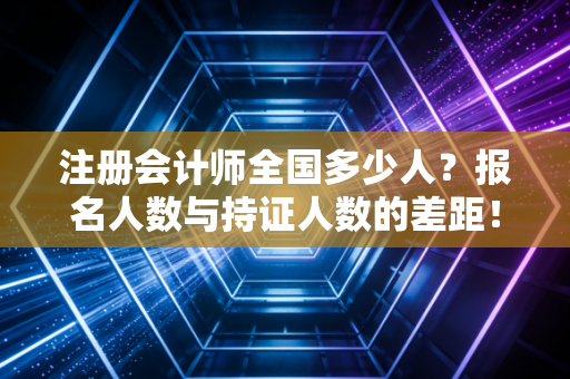注册会计师全国多少人？报名人数与持证人数的差距！