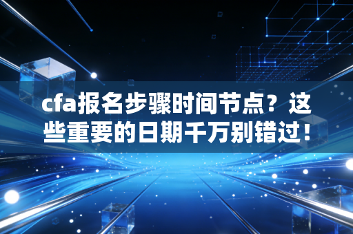 cfa报名步骤时间节点?这些重要的日期千万别错过!