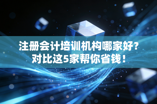 注册会计培训机构哪家好？对比这5家帮你省钱！