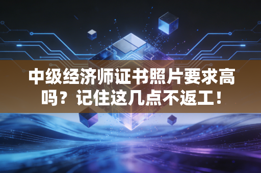 中级经济师证书照片要求高吗？记住这几点不返工！