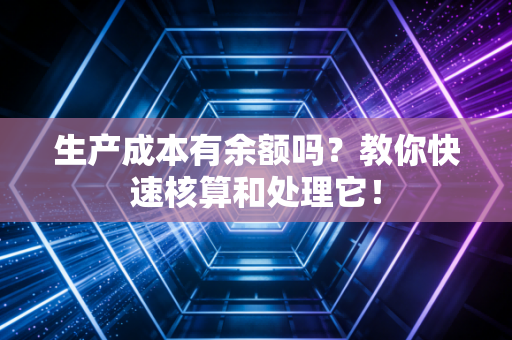 生产成本有余额吗?教你快速核算和处理它!