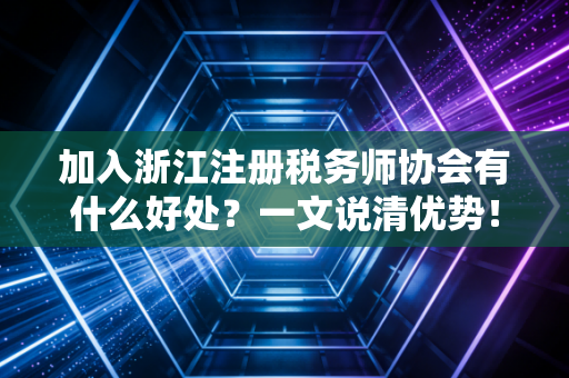 加入浙江注册税务师协会有什么好处？一文说清优势！