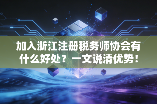 加入浙江注册税务师协会有什么好处？一文说清优势！