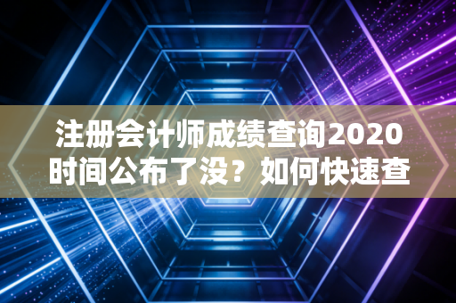 注册会计师成绩查询2020时间公布了没？如何快速查分？