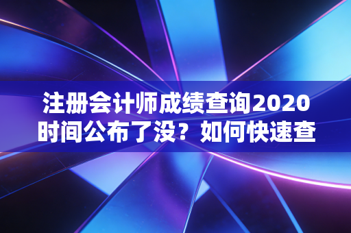 注册会计师成绩查询2020时间公布了没？如何快速查分？
