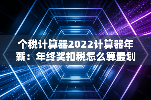 个税计算器2022计算器年薪:年终奖扣税怎么算最划算?