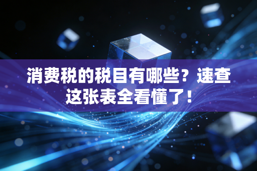 消费税的税目有哪些？速查这张表全看懂了！