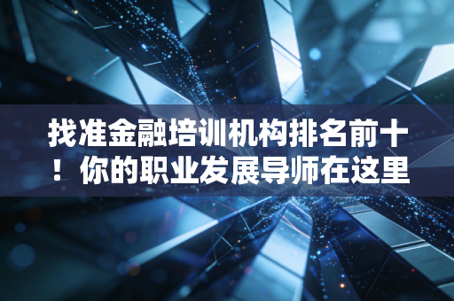 找准金融培训机构排名前十！你的职业发展导师在这里等着你！