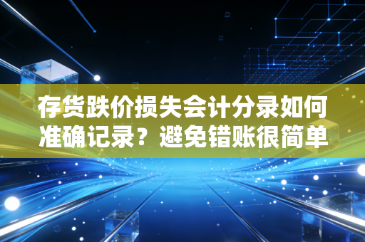 存货跌价损失会计分录如何准确记录?避免错账很简单!