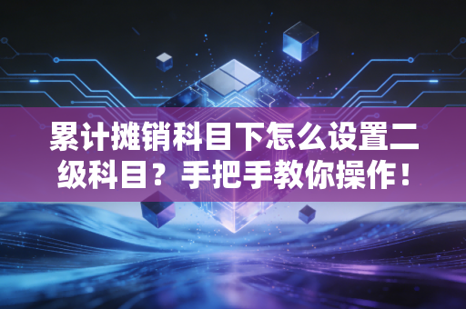 累计摊销科目下怎么设置二级科目?手把手教你操作!