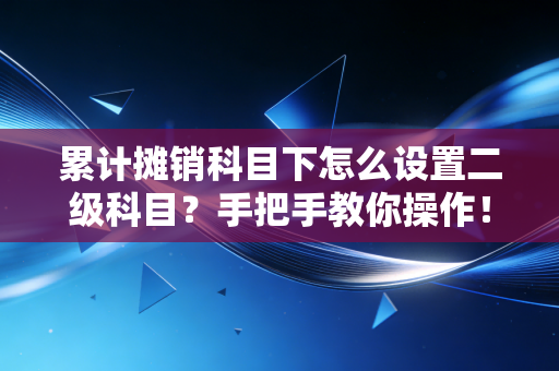 累计摊销科目下怎么设置二级科目？手把手教你操作！