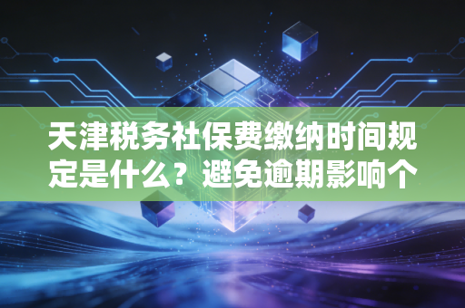 天津税务社保费缴纳时间规定是什么？避免逾期影响个人信用
