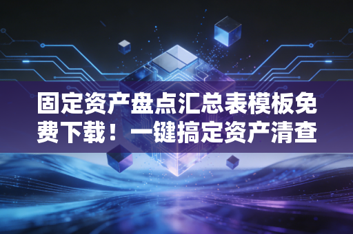 固定资产盘点汇总表模板免费下载!一键搞定资产清查!