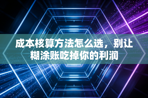 成本核算方法怎么选，别让糊涂账吃掉你的利润