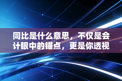 同比是什么意思，不仅是会计眼中的锚点，更是你透视财富增长的透视镜
