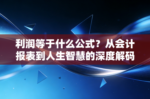 利润等于什么公式？从会计报表到人生智慧的深度解码