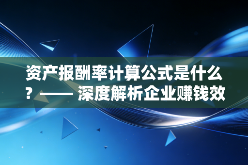 资产报酬率计算公式是什么？—— 深度解析企业赚钱效率的真功夫
