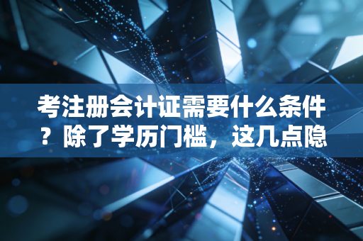 考注册会计证需要什么条件？除了学历门槛，这几点隐形要求才是通关的关键