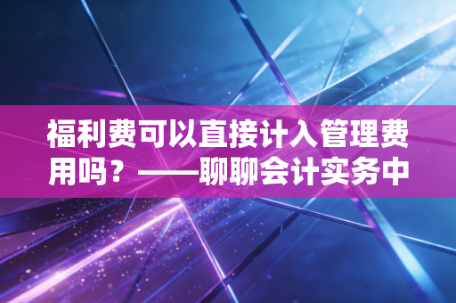 福利费可以直接计入管理费用吗？——聊聊会计实务中的懒人做法与职业判断