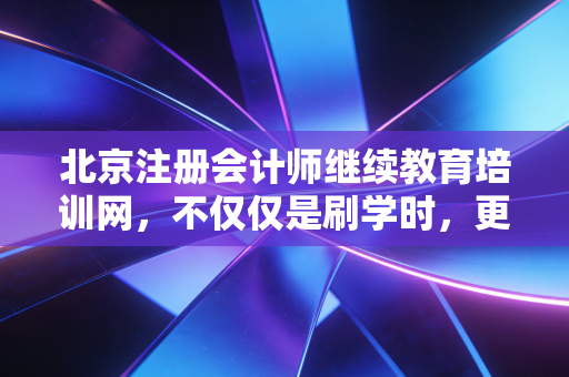 北京注册会计师继续教育培训网，不仅仅是刷学时，更是我们职业生涯的加油站与避风港