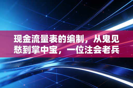 现金流量表的编制，从鬼见愁到掌中宝，一位注会老兵的实战心法