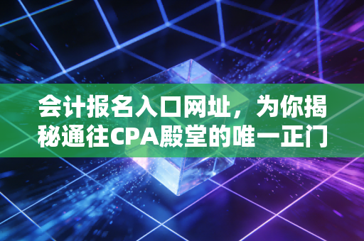 会计报名入口网址，为你揭秘通往CPA殿堂的唯一正门，兼谈那些年我们踩过的坑
