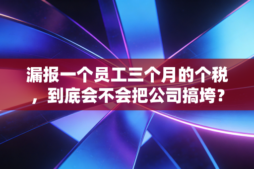 漏报一个员工三个月的个税，到底会不会把公司搞垮？一位资深财务的深夜复盘