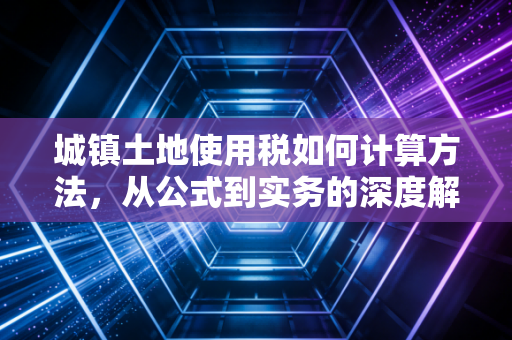 城镇土地使用税如何计算方法，从公式到实务的深度解析