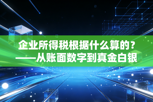 企业所得税根据什么算的？——从账面数字到真金白银的纳税逻辑