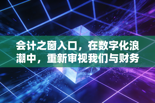会计之窗入口，在数字化浪潮中，重新审视我们与财务世界的连接