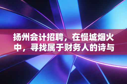 扬州会计招聘，在慢城烟火中，寻找属于财务人的诗与远方