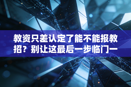 教资只差认定了能不能报教招？别让这最后一步临门一脚绊倒你的教师编制梦