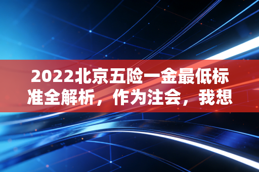 2022北京五险一金最低标准全解析，作为注会，我想告诉你这些数字背后的真相
