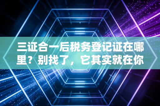 三证合一后税务登记证在哪里？别找了，它其实就在你手边