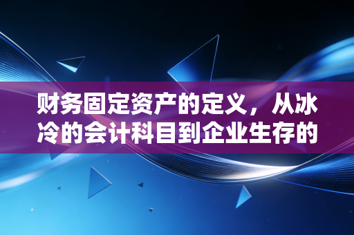 财务固定资产的定义，从冰冷的会计科目到企业生存的骨骼