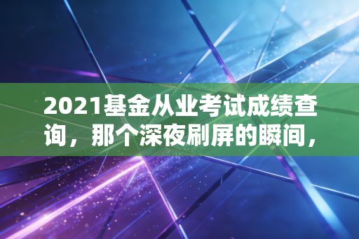 2021基金从业考试成绩查询，那个深夜刷屏的瞬间，藏着多少金融人的焦虑与希冀